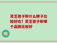 灵芝孢子粉什么牌子比较好吃？灵芝孢子粉哪个品牌比较好