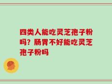 四类人能吃灵芝孢子粉吗？肠胃不好能吃灵芝孢子粉吗