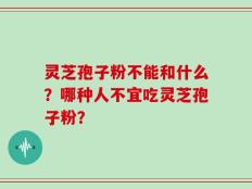 灵芝孢子粉不能和什么？哪种人不宜吃灵芝孢子粉？