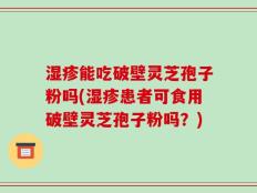 湿疹能吃破壁灵芝孢子粉吗(湿疹患者可食用破壁灵芝孢子粉吗？)
