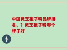 中国灵芝孢子粉品牌排名、？灵芝孢子粉哪个牌子好