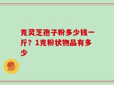 克灵芝孢子粉多少钱一斤？1克粉状物品有多少