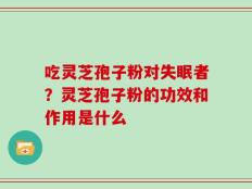 吃灵芝孢子粉对失眠者？灵芝孢子粉的功效和作用是什么