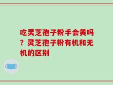 吃灵芝孢子粉手会黄吗？灵芝孢子粉有机和无机的区别