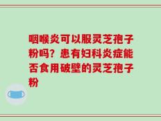 咽喉炎可以服灵芝孢子粉吗？患有妇科炎症能否食用破壁的灵芝孢子粉