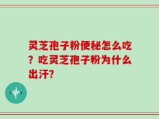 灵芝孢子粉便秘怎么吃？吃灵芝孢子粉为什么出汗？