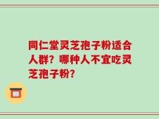 同仁堂灵芝孢子粉适合人群？哪种人不宜吃灵芝孢子粉？
