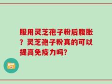 服用灵芝孢子粉后腹胀？灵芝孢子粉真的可以提高免疫力吗？
