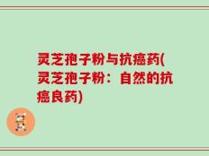 灵芝孢子粉与抗癌药(灵芝孢子粉：自然的抗癌良药)