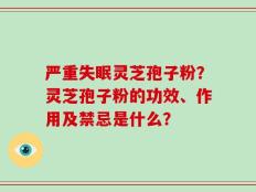 严重失眠灵芝孢子粉？灵芝孢子粉的功效、作用及禁忌是什么？