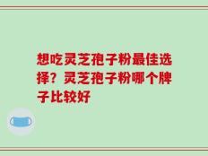 想吃灵芝孢子粉最佳选择？灵芝孢子粉哪个牌子比较好