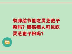 有肺结节能吃灵芝孢子粉吗？肺癌病人可以吃灵芝孢子粉吗？
