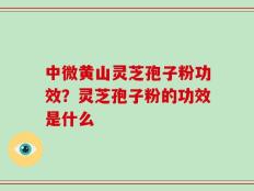 中微黄山灵芝孢子粉功效？灵芝孢子粉的功效是什么