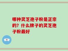 哪种灵芝孢子粉是正宗的？什么牌子的灵芝孢子粉最好