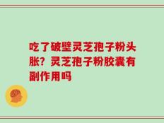吃了破壁灵芝孢子粉头胀？灵芝孢子粉胶囊有副作用吗