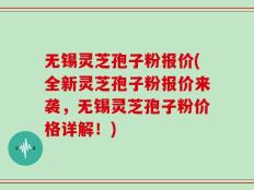 无锡灵芝孢子粉报价(全新灵芝孢子粉报价来袭，无锡灵芝孢子粉价格详解！)