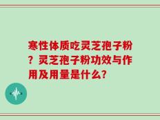 寒性体质吃灵芝孢子粉？灵芝孢子粉功效与作用及用量是什么？