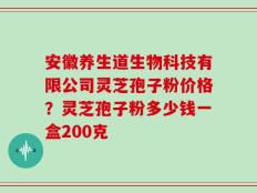 安徽养生道生物科技有限公司灵芝孢子粉价格？灵芝孢子粉多少钱一盒200克