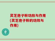 灵芝孢子粉功放与作用(灵芝孢子粉的功效与作用)