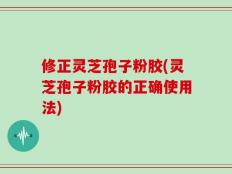 修正灵芝孢子粉胶(灵芝孢子粉胶的正确使用法)