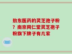 敖东医药的灵芝孢子粉？南京同仁堂灵芝孢子粉旗下牌子有几家