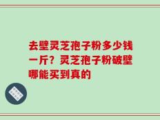 去壁灵芝孢子粉多少钱一斤？灵芝孢子粉破壁哪能买到真的