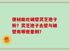 便秘能吃破壁灵芝孢子粉？灵芝孢子去壁与破壁有哪些差别？