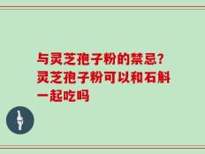 与灵芝孢子粉的禁忌？灵芝孢子粉可以和石斛一起吃吗