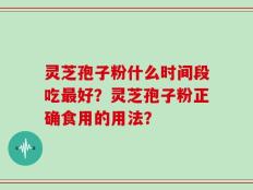 灵芝孢子粉什么时间段吃最好？灵芝孢子粉正确食用的用法？