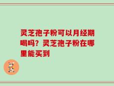灵芝孢子粉可以月经期喝吗？灵芝孢子粉在哪里能买到