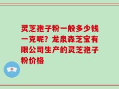 灵芝孢子粉一般多少钱一克呢？龙泉森芝宝有限公司生产的灵芝孢子粉价格