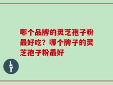 哪个品牌的灵芝孢子粉最好吃？哪个牌子的灵芝孢子粉最好