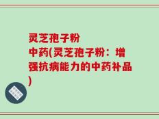 灵芝孢子粉     中药(灵芝孢子粉：增强抗病能力的中药补品)