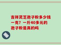 吉祥灵芝孢子粉多少钱一克？一斤40多元的孢子粉是真的吗
