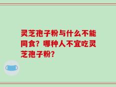 灵芝孢子粉与什么不能同食？哪种人不宜吃灵芝孢子粉？