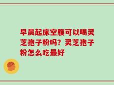 早晨起床空腹可以喝灵芝孢子粉吗？灵芝孢子粉怎么吃最好