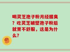 喝灵芝孢子粉月经腥臭？吃灵芝破壁孢子粉后就胃不舒服，这是为什么？