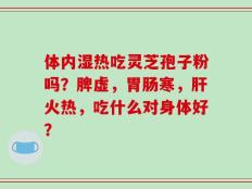 体内湿热吃灵芝孢子粉吗？脾虚，胃肠寒，肝火热，吃什么对身体好？
