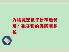 为啥灵芝孢子粉不能长用？孢子粉的保质期多长