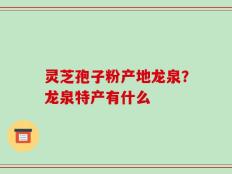 灵芝孢子粉产地龙泉？龙泉特产有什么