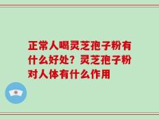 正常人喝灵芝孢子粉有什么好处？灵芝孢子粉对人体有什么作用