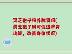 灵芝孢子粉养脾胃吗(灵芝孢子粉可促进脾胃功能，改善身体状况)