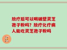 放疗后可以喝破壁灵芝孢子粉吗？放疗化疗病人能吃灵芝孢子粉吗