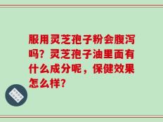 服用灵芝孢子粉会腹泻吗？灵芝孢子油里面有什么成分呢，保健效果怎么样？