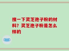 搜一下灵芝孢子粉的材料？灵芝孢子粉是怎么样的