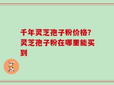 千年灵芝孢子粉价格？灵芝孢子粉在哪里能买到