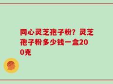 同心灵芝孢子粉？灵芝孢子粉多少钱一盒200克