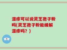 湿疹可以说灵芝孢子粉吗(灵芝孢子粉能缓解湿疹吗？)