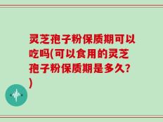 灵芝孢子粉保质期可以吃吗(可以食用的灵芝孢子粉保质期是多久？)