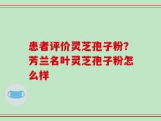 患者评价灵芝孢子粉？芳兰名叶灵芝孢子粉怎么样